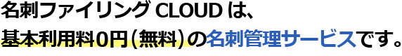 名刺ファイリング CLOUD は、基本利用料0円（無料）の名刺管理サービスです。